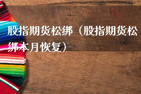 股指期货松绑（股指期货松绑本月恢复）