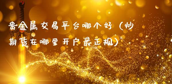 贵金属交易平台哪个好（炒期货在哪里开户最正规）