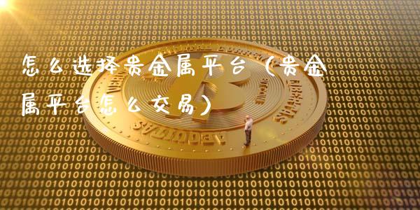 怎么选择贵金属平台（贵金属平台怎么交易）
