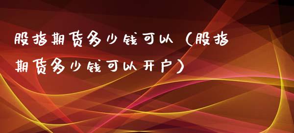 股指期货多少钱可以（股指期货多少钱可以开户）