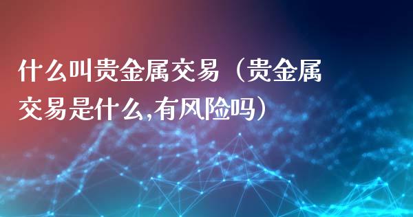 什么叫贵金属交易（贵金属交易是什么,有风险吗）