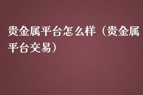 贵金属平台怎么样（贵金属平台交易）