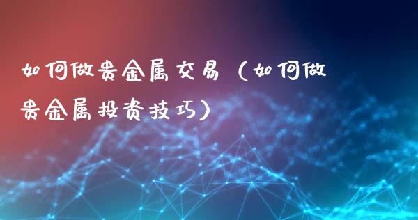 如何做贵金属交易（如何做贵金属投资技巧）