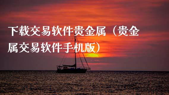 下载交易软件贵金属（贵金属交易软件手机版）