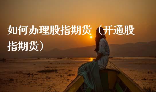 如何办理股指期货（开通股指期货）