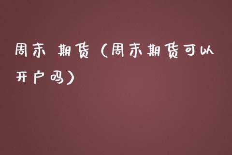 周末 期货（周末期货可以开户吗）