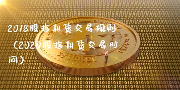 2018股指期货交易规则（2020股指期货交易时间）