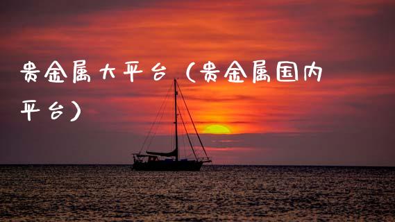 贵金属大平台（贵金属国内平台）