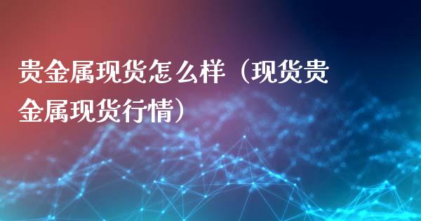 贵金属现货怎么样（现货贵金属现货行情）