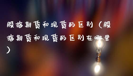 股指期货和现货的区别（股指期货和现货的区别在哪里）