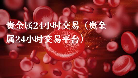 贵金属24小时交易（贵金属24小时交易平台）