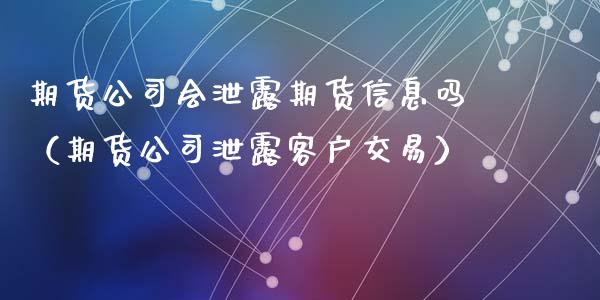 期货公司会泄露期货信息吗（期货公司泄露客户交易）