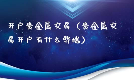 开户贵金属交易（贵金属交易开户有什么弊端）
