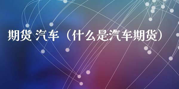 期货 汽车（什么是汽车期货）