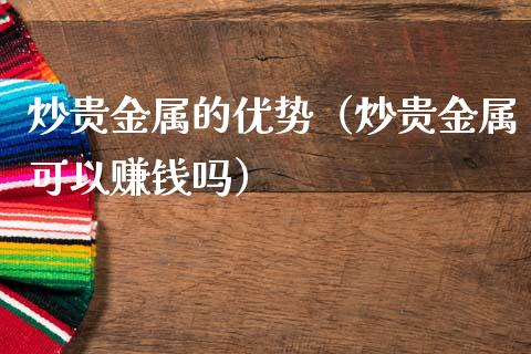 炒贵金属的优势（炒贵金属可以赚钱吗）