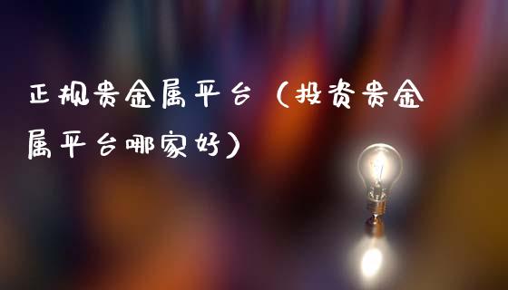 正规贵金属平台（投资贵金属平台哪家好）