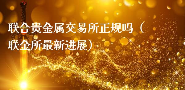 联合贵金属交易所正规吗（联金所最新进展）