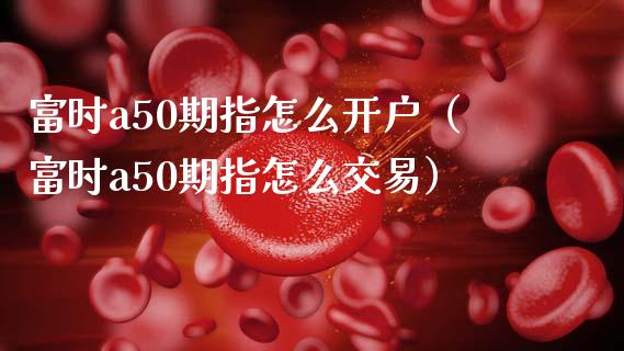 富时a50期指怎么开户（富时a50期指怎么交易）