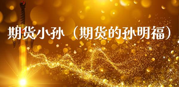 期货小孙（期货的孙明福）