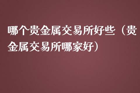 哪个贵金属交易所好些（贵金属交易所哪家好）