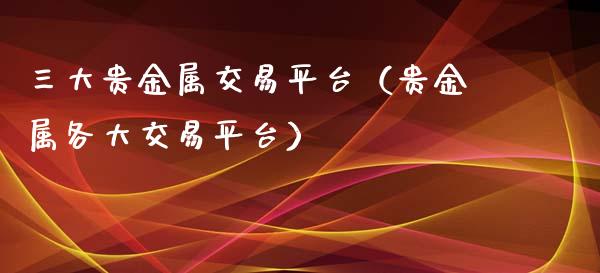三大贵金属交易平台（贵金属各大交易平台）