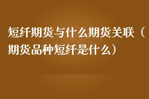 短纤期货与什么期货关联（期货品种短纤是什么）