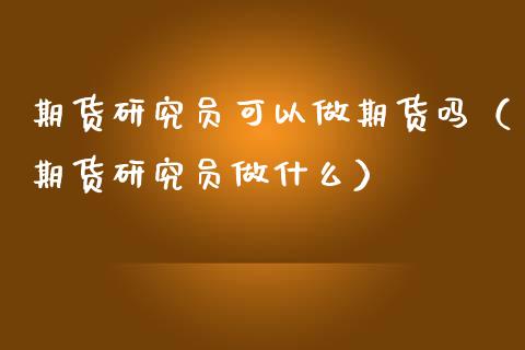 期货研究员可以做期货吗（期货研究员做什么）