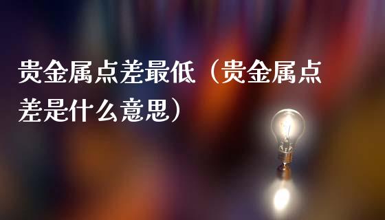 贵金属点差最低（贵金属点差是什么意思）