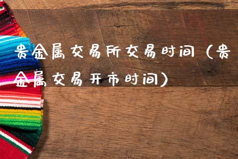 贵金属交易所交易时间（贵金属交易开市时间）