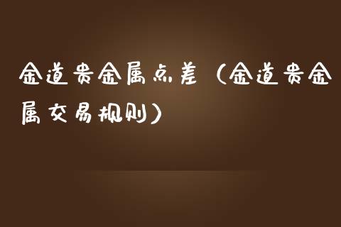 金道贵金属点差（金道贵金属交易规则）