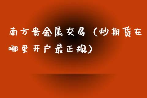 南方贵金属交易（炒期货在哪里开户最正规）