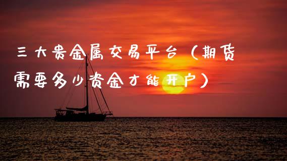 三大贵金属交易平台（期货需要多少资金才能开户）