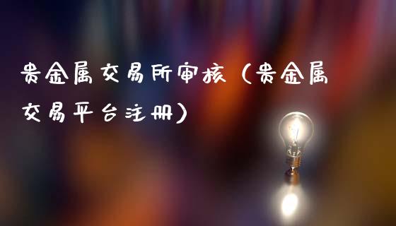 贵金属交易所审核（贵金属交易平台注册）