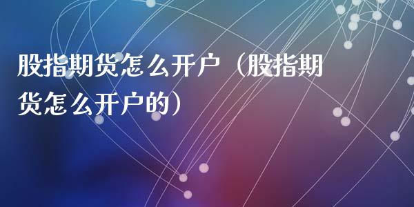 股指期货怎么开户（股指期货怎么开户的）