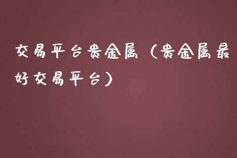 交易平台贵金属（贵金属最好交易平台）