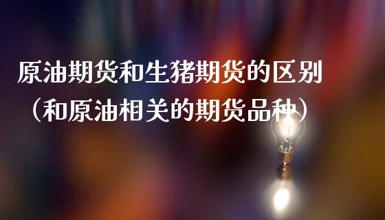 原油期货和生猪期货的区别（和原油相关的期货品种）