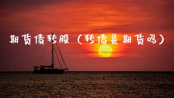 期货债转股（转债是期货吗）