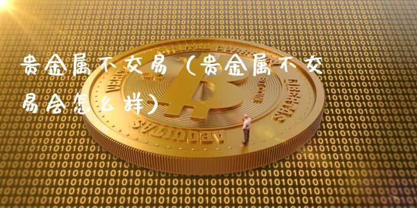 贵金属不交易（贵金属不交易会怎么样）