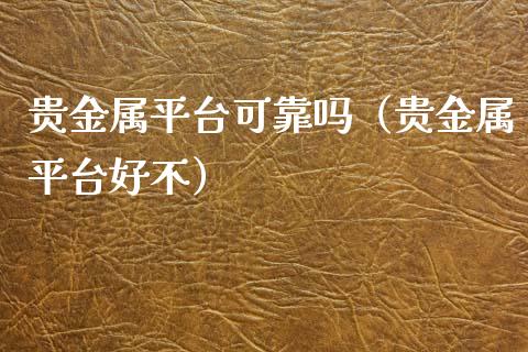 贵金属平台可靠吗（贵金属平台好不）