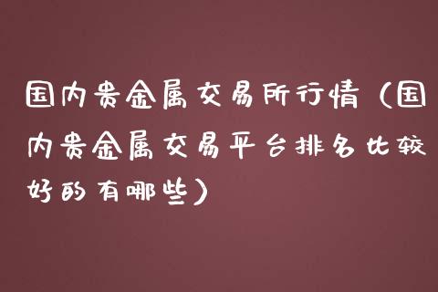 国内贵金属交易所行情（国内贵金属交易平台排名比较好的有哪些）