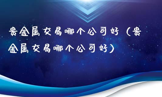 贵金属交易哪个公司好（贵金属交易哪个公司好）