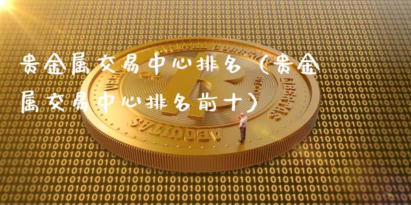 贵金属交易中心排名（贵金属交易中心排名前十）