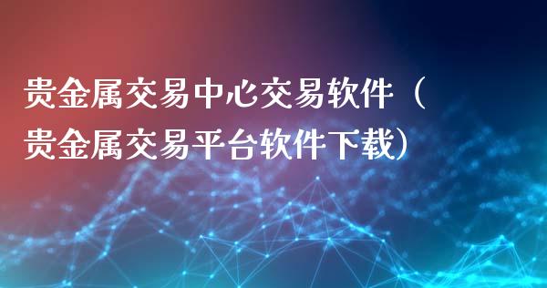贵金属交易中心交易软件（贵金属交易平台软件下载）