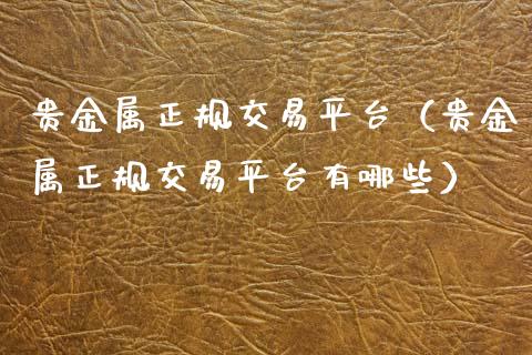 贵金属正规交易平台（贵金属正规交易平台有哪些）