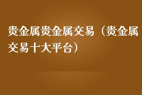 贵金属贵金属交易（贵金属交易十大平台）