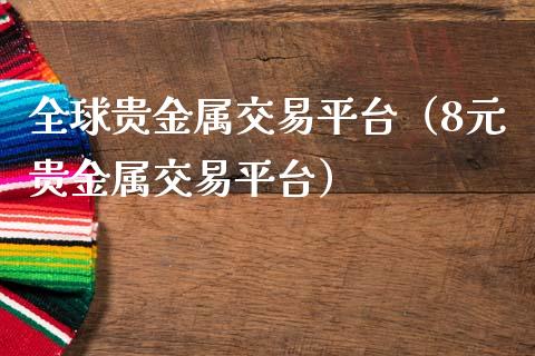 全球贵金属交易平台（8元贵金属交易平台）
