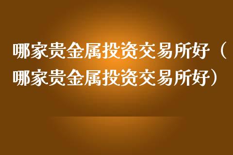 哪家贵金属投资交易所好（哪家贵金属投资交易所好）