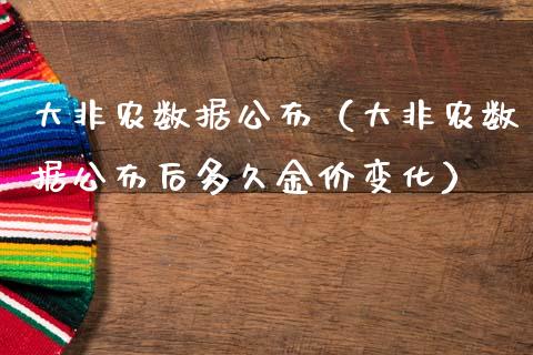 大非农数据公布（大非农数据公布后多久金价变化）