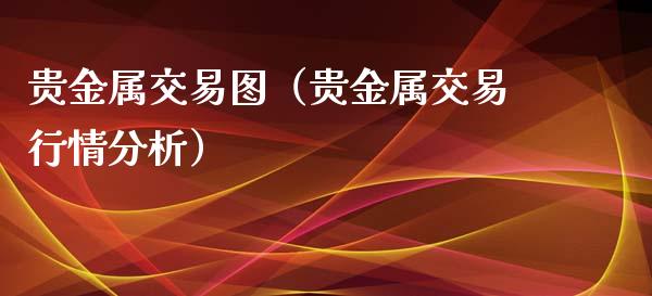贵金属交易图（贵金属交易行情分析）