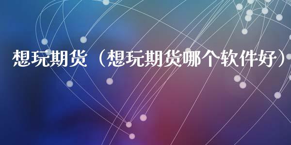 想玩期货（想玩期货哪个软件好）